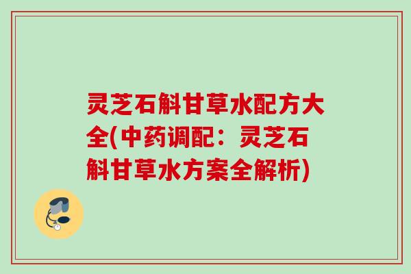 灵芝石斛甘草水配方大全(中药调配：灵芝石斛甘草水方案全解析)