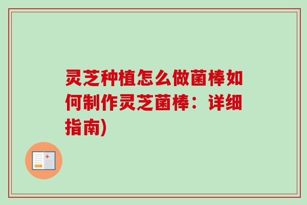 灵芝种植怎么做菌棒如何制作灵芝菌棒：详细指南)