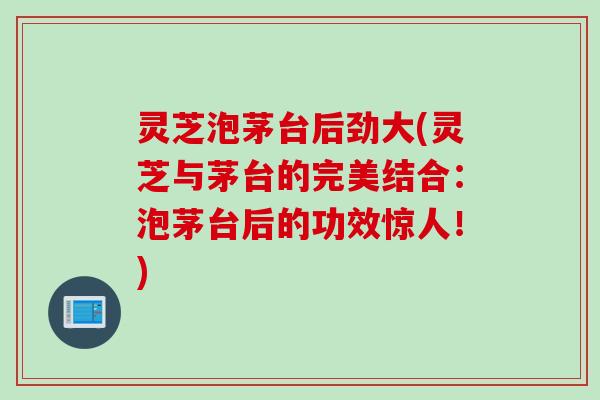 灵芝泡茅台后劲大(灵芝与茅台的完美结合：泡茅台后的功效惊人！)