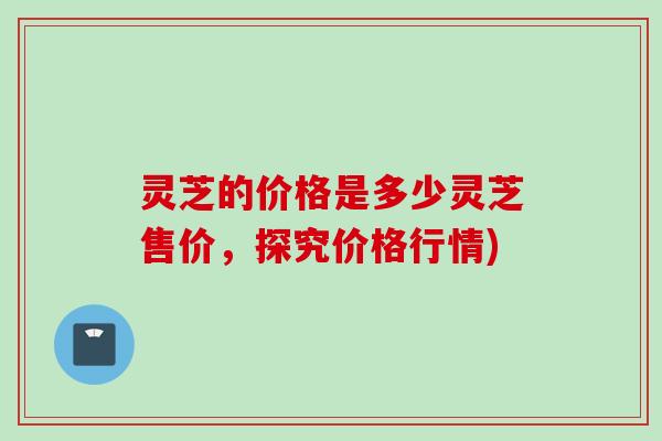 灵芝的价格是多少灵芝售价，探究价格行情)