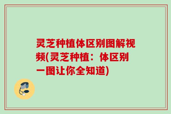 灵芝种植体区别图解视频(灵芝种植：体区别一图让你全知道)