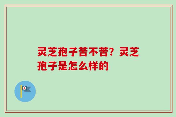 灵芝孢子苦不苦？灵芝孢子是怎么样的