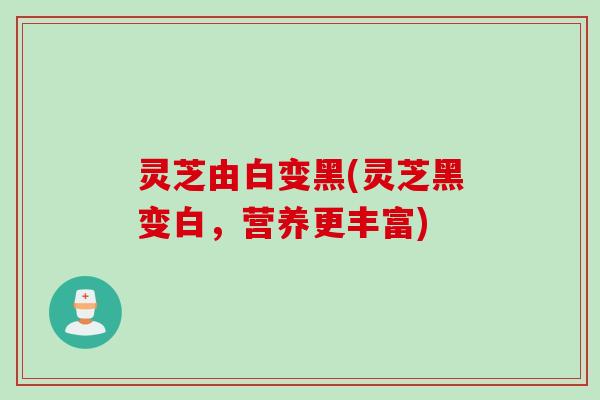 灵芝由白变黑(灵芝黑变白，营养更丰富)