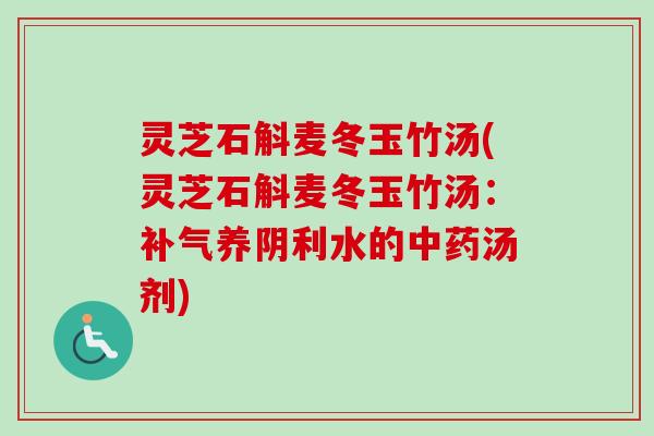 灵芝石斛麦冬玉竹汤(灵芝石斛麦冬玉竹汤：补气养阴利水的中药汤剂)