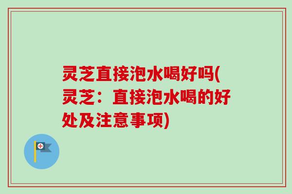 灵芝直接泡水喝好吗(灵芝：直接泡水喝的好处及注意事项)