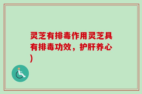 灵芝有排毒作用灵芝具有排毒功效，护肝养心)