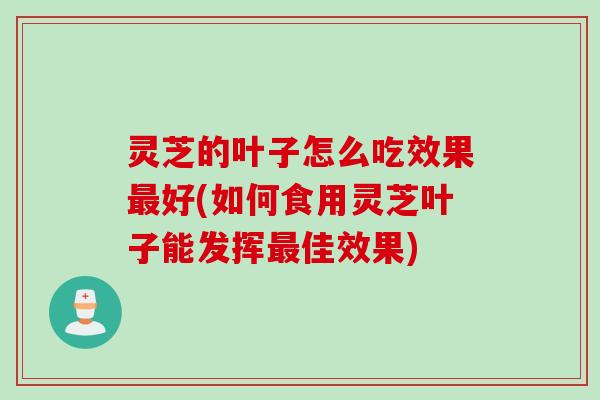 灵芝的叶子怎么吃效果最好(如何食用灵芝叶子能发挥最佳效果)