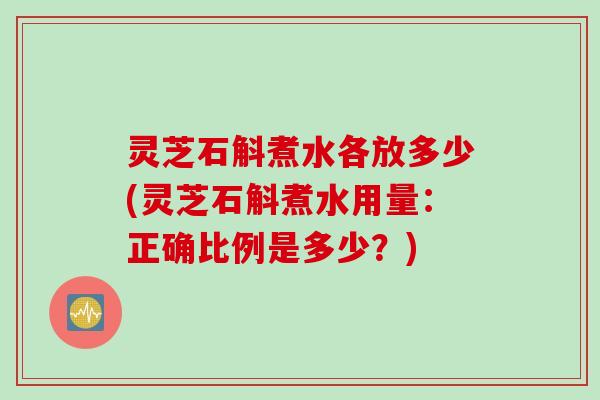 灵芝石斛煮水各放多少(灵芝石斛煮水用量：正确比例是多少？)