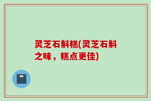 灵芝石斛糕(灵芝石斛之味，糕点更佳)