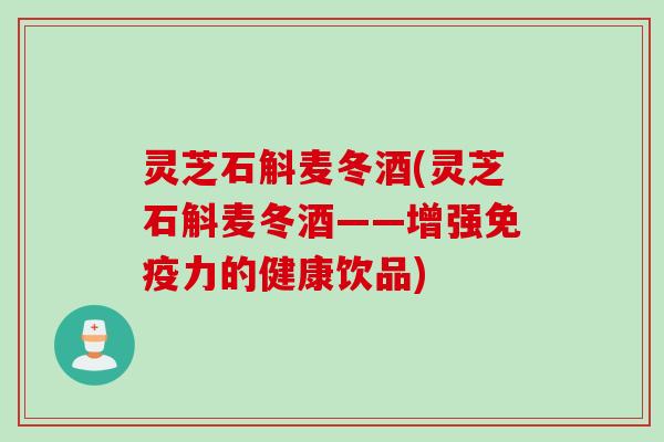 灵芝石斛麦冬酒(灵芝石斛麦冬酒——增强免疫力的健康饮品) 灵芝石斛麦冬酒(灵芝石斛麦冬酒——增强免疫力的健康饮品)