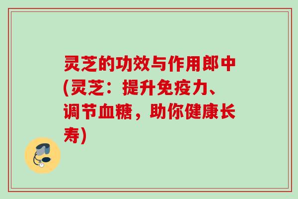 灵芝的功效与作用郎中(灵芝：提升免疫力、调节血糖，助你健康长寿)