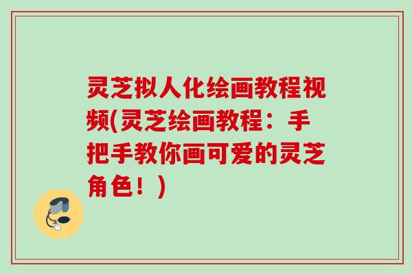 灵芝拟人化绘画教程视频(灵芝绘画教程：手把手教你画可爱的灵芝角色！)
