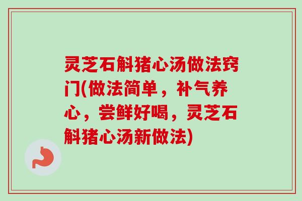 灵芝石斛猪心汤做法窍门(做法简单，补气养心，尝鲜好喝，灵芝石斛猪心汤新做法)