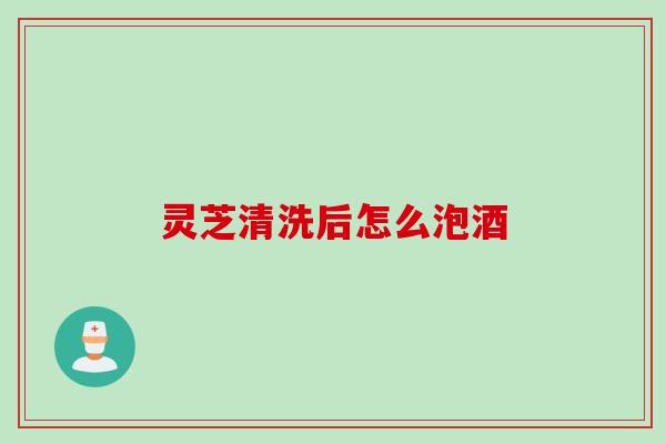 灵芝清洗后怎么泡酒