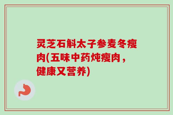 灵芝石斛太子参麦冬瘦肉(五味炖瘦肉，健康又营养)