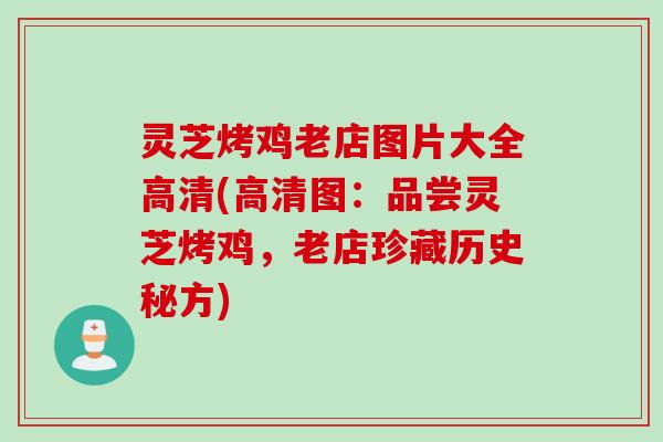 灵芝烤鸡老店图片大全高清(高清图：品尝灵芝烤鸡，老店珍藏历史秘方)