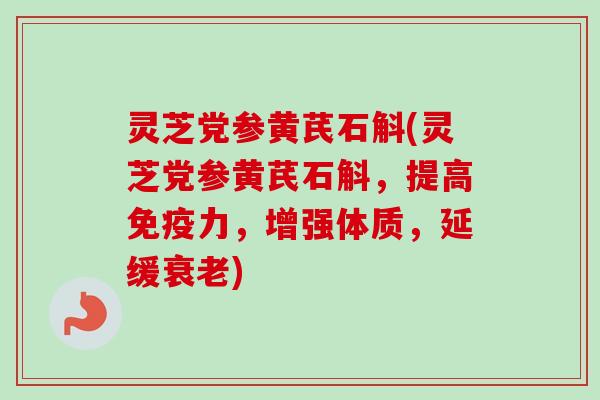 灵芝党参黄芪石斛(灵芝党参黄芪石斛，提高免疫力，增强体质，延缓衰老)