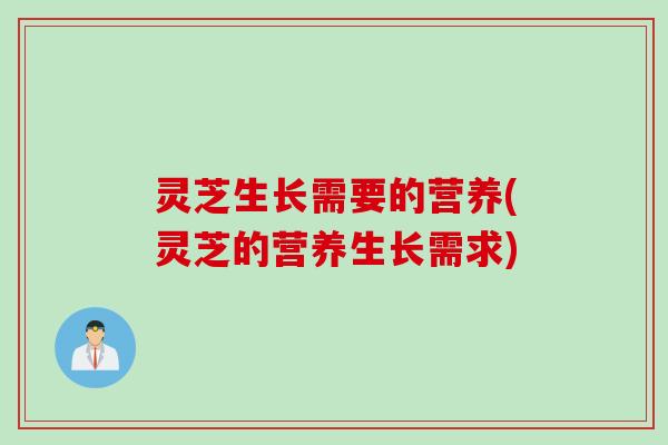 灵芝生长需要的营养(灵芝的营养生长需求)
