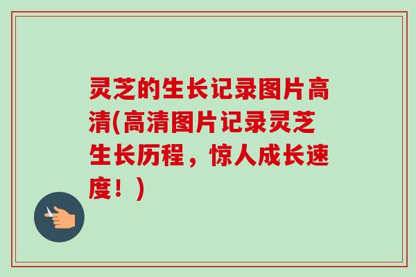 灵芝的生长记录图片高清(高清图片记录灵芝生长历程，惊人成长速度！)