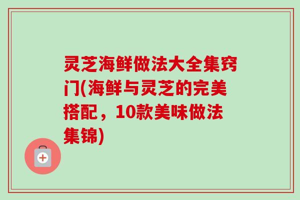 灵芝海鲜做法大全集窍门(海鲜与灵芝的完美搭配,10款美味做法集锦) 灵芝海鲜做法大全集窍门(海鲜与灵芝的完美搭配,10款美味做法集锦)