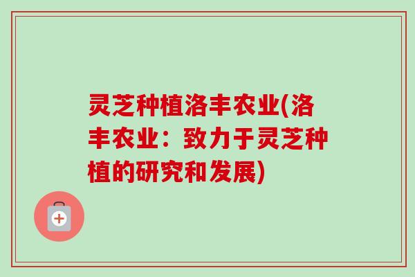 灵芝种植洛丰农业(洛丰农业：致力于灵芝种植的研究和发展)