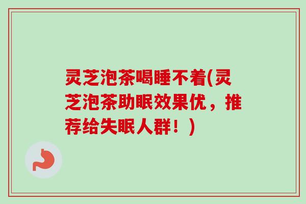 灵芝泡茶喝睡不着(灵芝泡茶助眠效果优，推荐给失眠人群！)