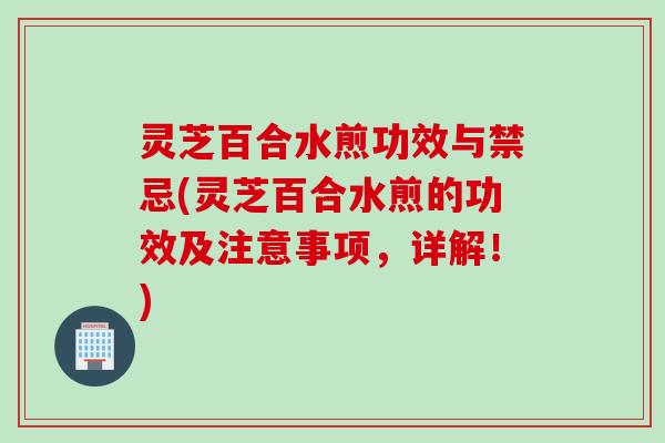 灵芝百合水煎功效与禁忌(灵芝百合水煎的功效及注意事项，详解！)