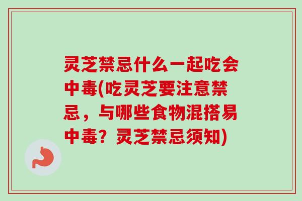 灵芝禁忌什么一起吃会中毒(吃灵芝要注意禁忌，与哪些食物混搭易中毒？灵芝禁忌须知)