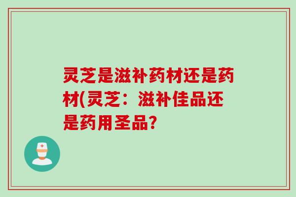 灵芝是滋补药材还是药材(灵芝：滋补佳品还是药用圣品？