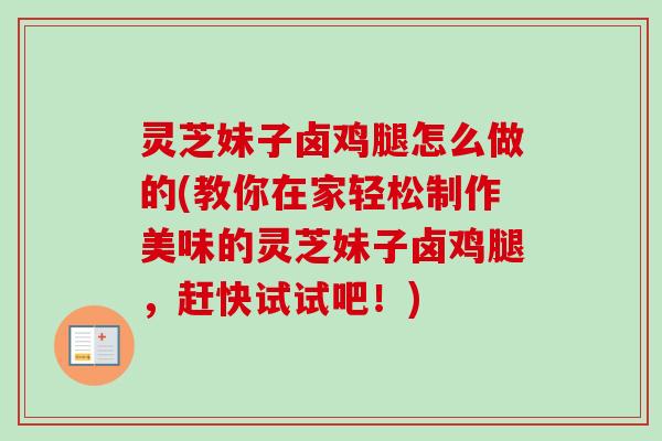 灵芝妹子卤鸡腿怎么做的(教你在家轻松制作美味的灵芝妹子卤鸡腿，赶快试试吧！)