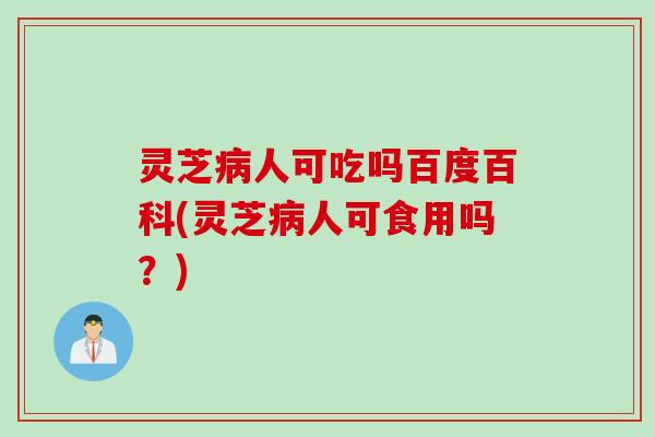 灵芝人可吃吗百度百科(灵芝人可食用吗?) 灵芝人可吃吗百度百科(灵芝人可食用吗?)