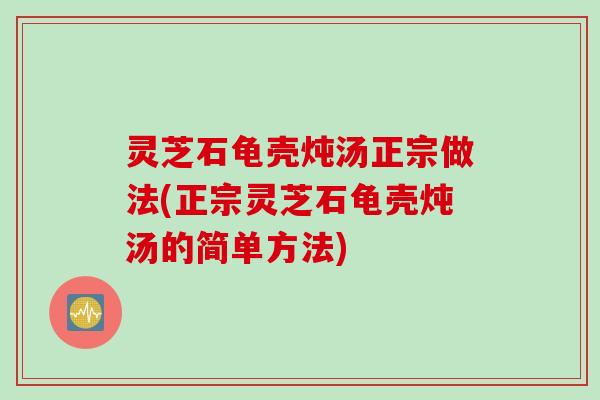 灵芝石龟壳炖汤正宗做法(正宗灵芝石龟壳炖汤的简单方法)