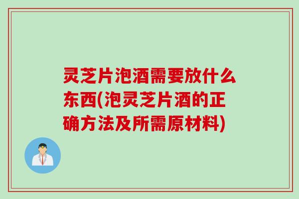 灵芝片泡酒需要放什么东西(泡灵芝片酒的正确方法及所需原材料)