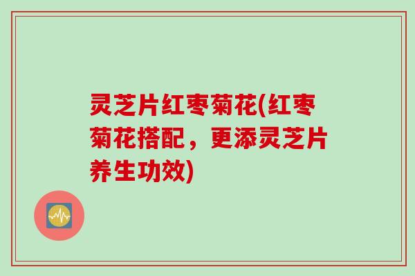 灵芝片红枣菊花(红枣菊花搭配，更添灵芝片养生功效)