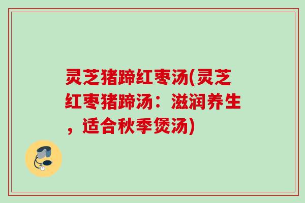 灵芝猪蹄红枣汤(灵芝红枣猪蹄汤：滋润养生，适合秋季煲汤)