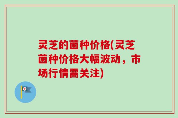 灵芝的菌种价格(灵芝菌种价格大幅波动,市场行情需关注) 灵芝的菌种价格(灵芝菌种价格大幅波动,市场行情需关注)