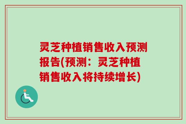 灵芝种植销售收入预测报告(预测：灵芝种植销售收入将持续增长)