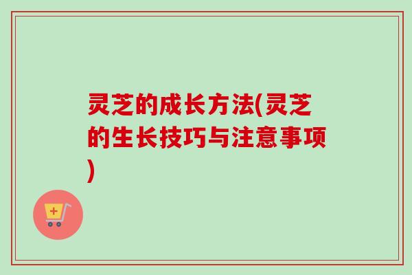 灵芝的成长方法(灵芝的生长技巧与注意事项)