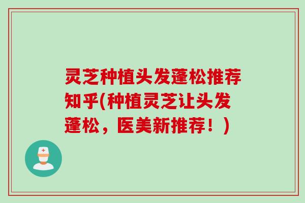 灵芝种植头发蓬松推荐知乎(种植灵芝让头发蓬松，医美新推荐！)