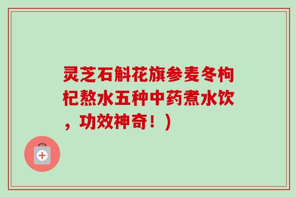 灵芝石斛花旗参麦冬枸杞熬水五种中药煮水饮，功效神奇！)