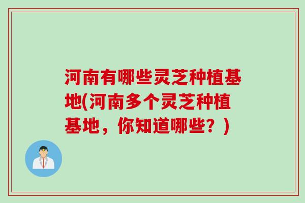河南有哪些灵芝种植基地(河南多个灵芝种植基地，你知道哪些？)