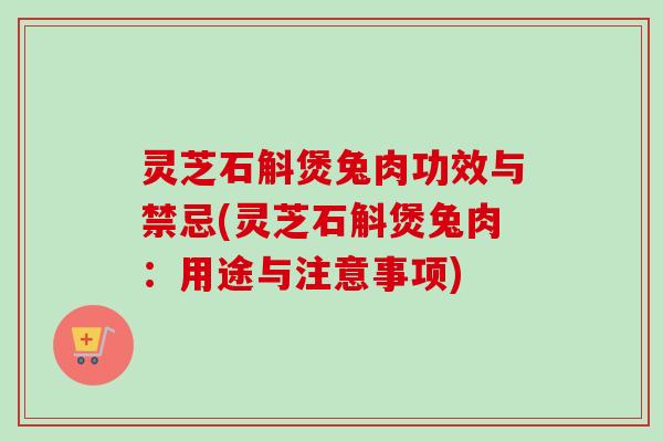 灵芝石斛煲兔肉功效与禁忌(灵芝石斛煲兔肉：用途与注意事项)