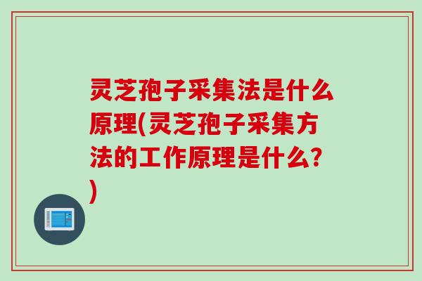 灵芝孢子采集法是什么原理(灵芝孢子采集方法的工作原理是什么？)