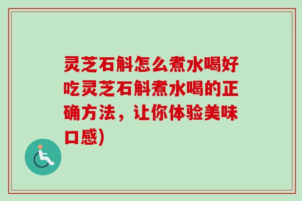 灵芝石斛怎么煮水喝好吃灵芝石斛煮水喝的正确方法，让你体验美味口感)