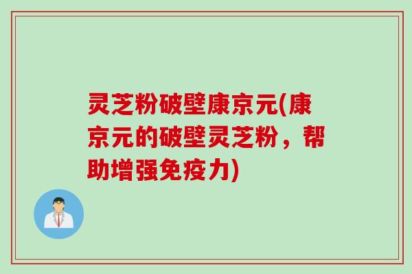 灵芝粉破壁康京元(康京元的破壁灵芝粉，帮助增强免疫力)