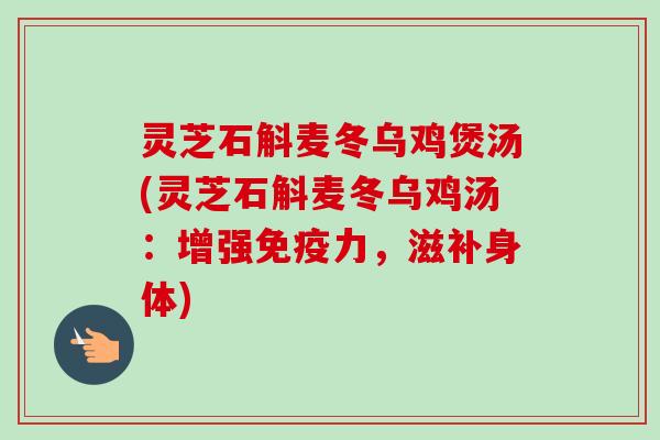灵芝石斛麦冬乌鸡煲汤(灵芝石斛麦冬乌鸡汤：增强免疫力，滋补身体)