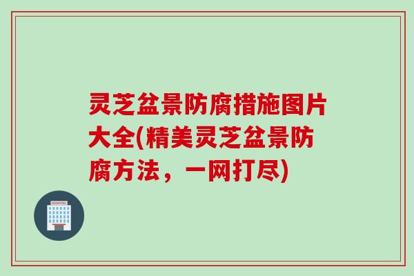 灵芝盆景防腐措施图片大全(精美灵芝盆景防腐方法，一网打尽)