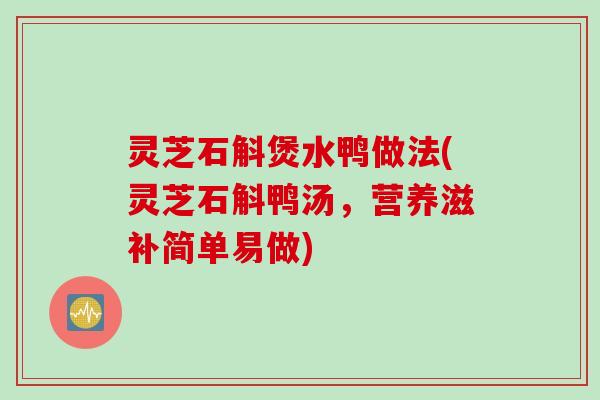 灵芝石斛煲水鸭做法(灵芝石斛鸭汤，营养滋补简单易做)