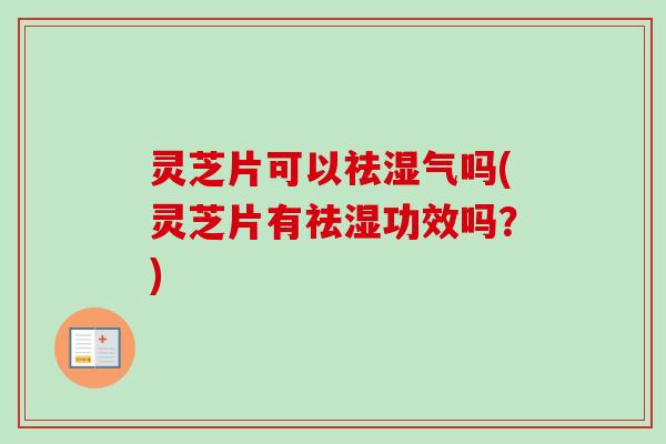 灵芝片可以祛湿气吗(灵芝片有祛湿功效吗？)