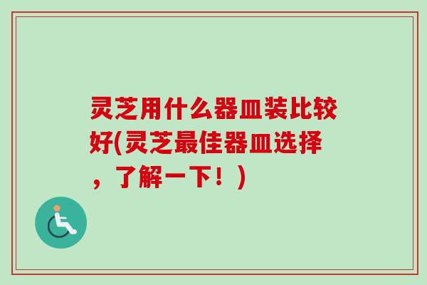 灵芝用什么器皿装比较好(灵芝最佳器皿选择，了解一下！)